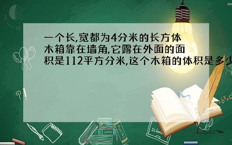 一个长,宽都为4分米的长方体木箱靠在墙角,它露在外面的面积是112平方分米,这个木箱的体积是多少