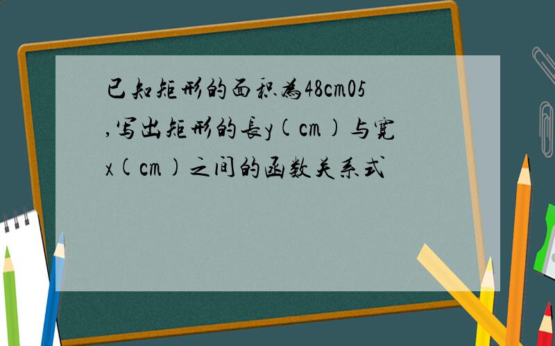 已知矩形的面积为48cm05,写出矩形的长y(cm)与宽x(cm)之间的函数关系式