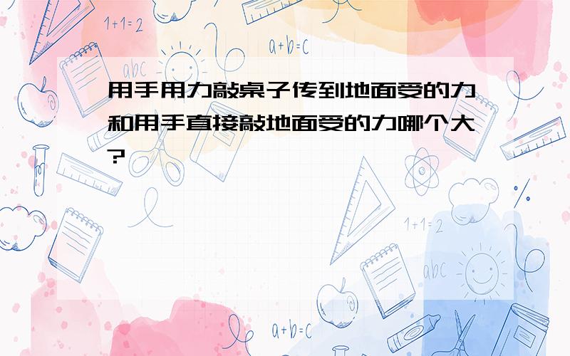 用手用力敲桌子传到地面受的力和用手直接敲地面受的力哪个大?