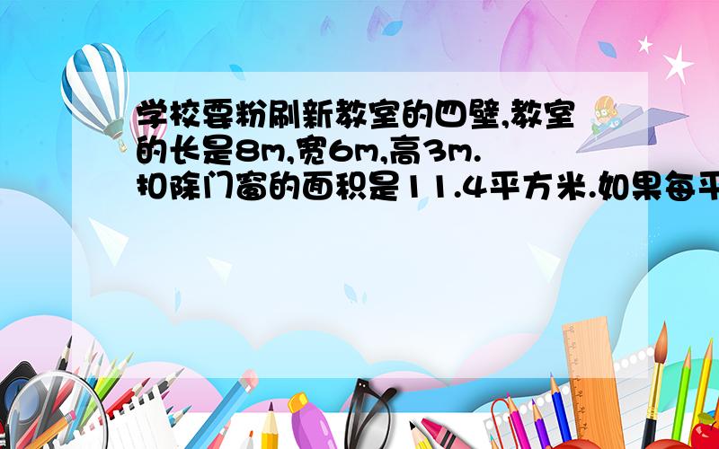 学校要粉刷新教室的四壁,教室的长是8m,宽6m,高3m.扣除门窗的面积是11.4平方米.如果每平方米要4元涂料费,粉刷这