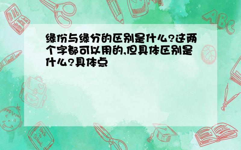 缘份与缘分的区别是什么?这两个字都可以用的,但具体区别是什么?具体点