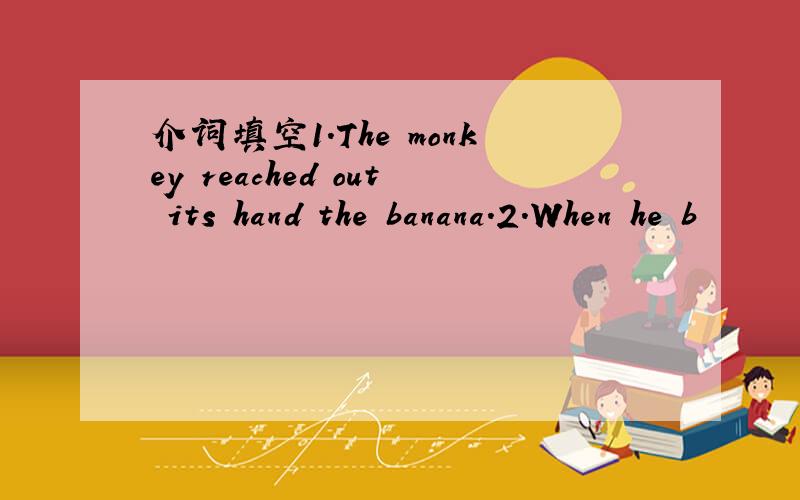 介词填空1.The monkey reached out its hand the banana.2.When he b