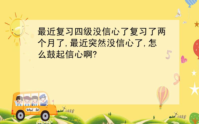 最近复习四级没信心了复习了两个月了,最近突然没信心了,怎么鼓起信心啊?