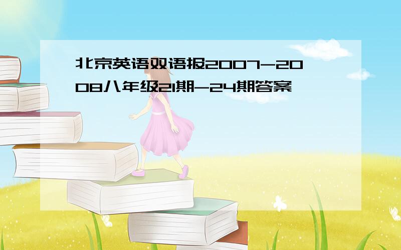 北京英语双语报2007-2008八年级21期-24期答案