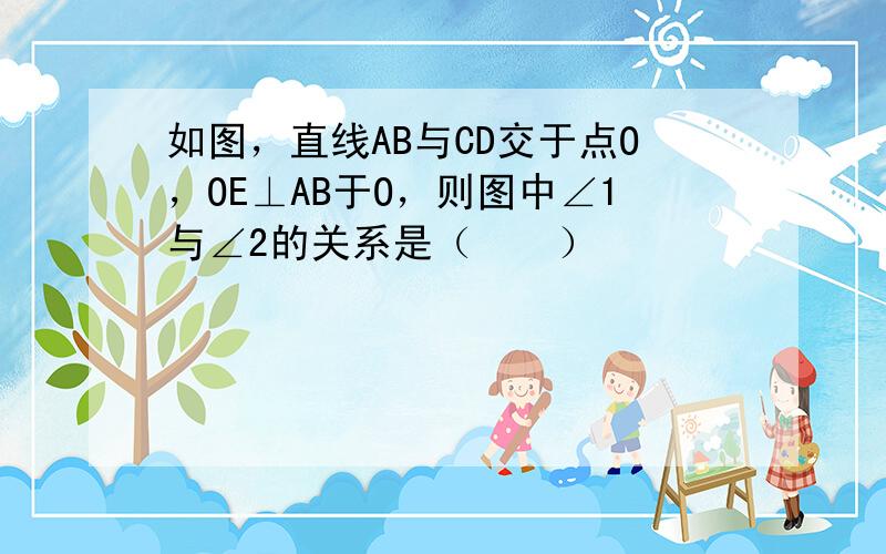 如图，直线AB与CD交于点O，OE⊥AB于O，则图中∠1与∠2的关系是（　　）