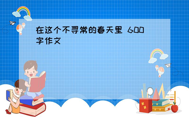 在这个不寻常的春天里 600字作文