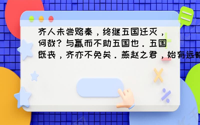 齐人未尝赂秦，终继五国迁灭，何哉？与嬴而不助五国也。五国既丧，齐亦不免矣。燕赵之君，始有远略，能守其土，义不赂秦。是