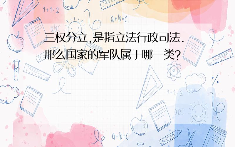 三权分立,是指立法行政司法.那么国家的军队属于哪一类?