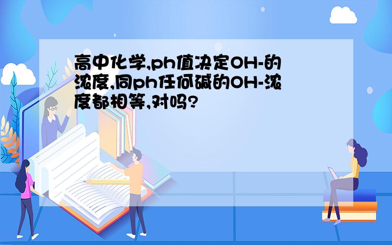 高中化学,ph值决定OH-的浓度,同ph任何碱的OH-浓度都相等,对吗?