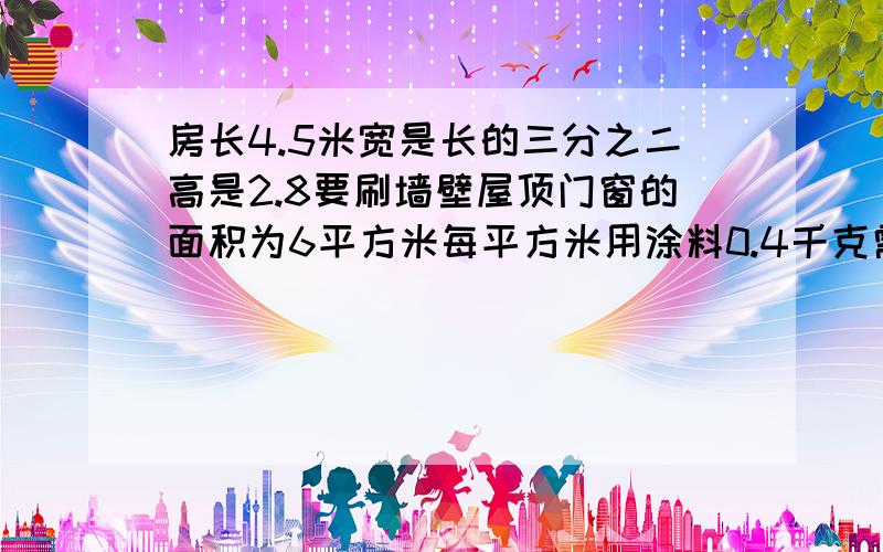 房长4.5米宽是长的三分之二高是2.8要刷墙壁屋顶门窗的面积为6平方米每平方米用涂料0.4千克需多少千克涂料