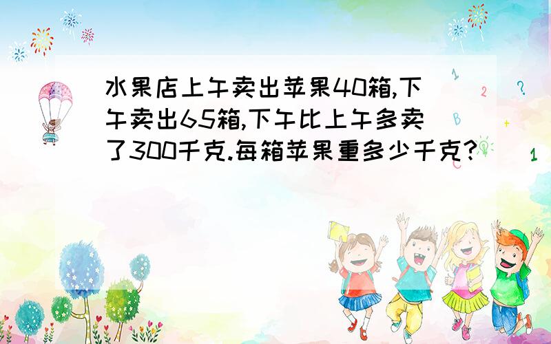 水果店上午卖出苹果40箱,下午卖出65箱,下午比上午多卖了300千克.每箱苹果重多少千克?