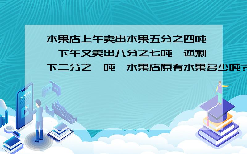 水果店上午卖出水果五分之四吨,下午又卖出八分之七吨,还剩下二分之一吨,水果店原有水果多少吨?