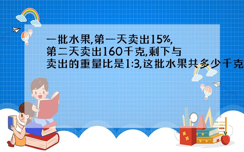 一批水果,第一天卖出15%,第二天卖出160千克,剩下与卖出的重量比是1:3,这批水果共多少千克?