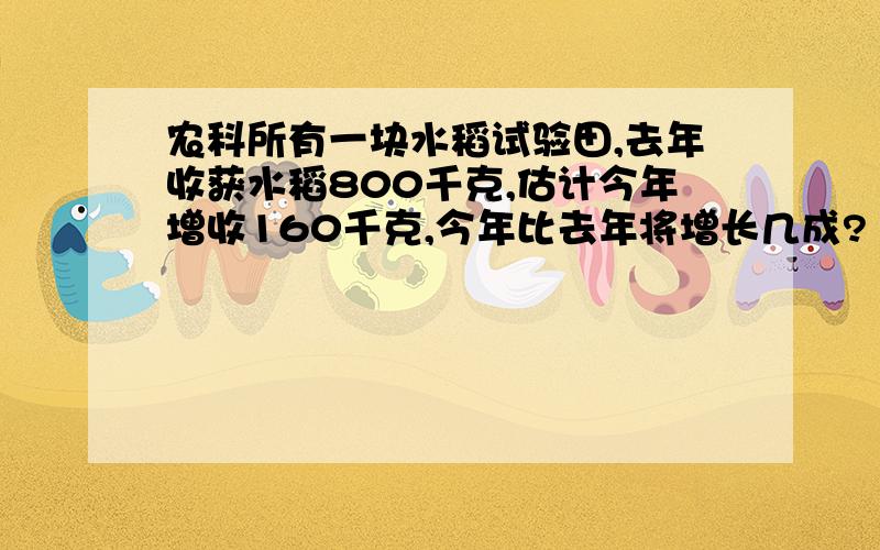 农科所有一块水稻试验田,去年收获水稻800千克,估计今年增收160千克,今年比去年将增长几成?