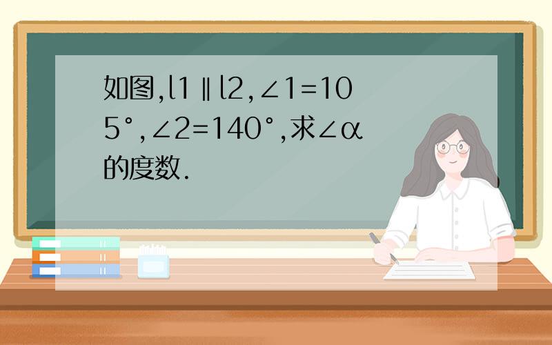 如图,l1‖l2,∠1=105°,∠2=140°,求∠α的度数.