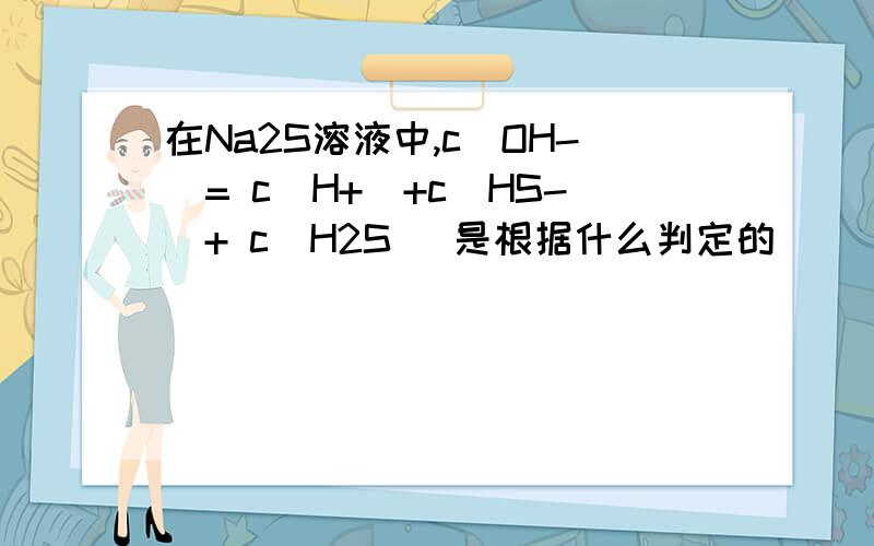 在Na2S溶液中,c（OH-）= c（H+）+c（HS-）+ c（H2S） 是根据什么判定的