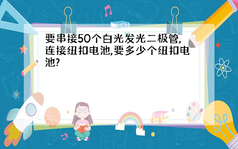 要串接50个白光发光二极管,连接纽扣电池,要多少个纽扣电池?