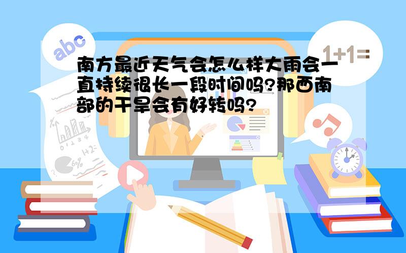 南方最近天气会怎么样大雨会一直持续很长一段时间吗?那西南部的干旱会有好转吗?