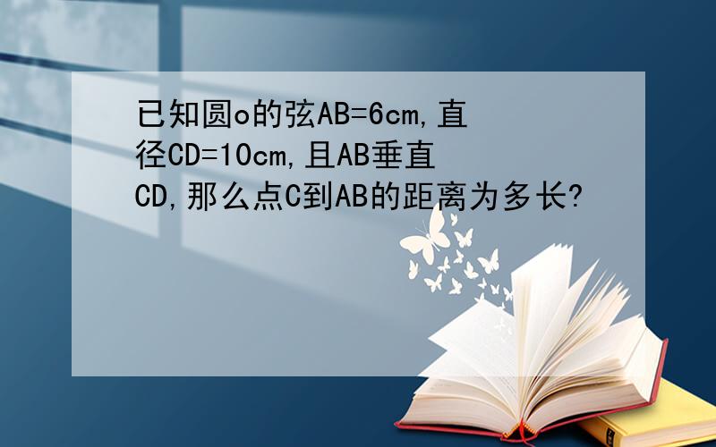 已知圆o的弦AB=6cm,直径CD=10cm,且AB垂直CD,那么点C到AB的距离为多长?