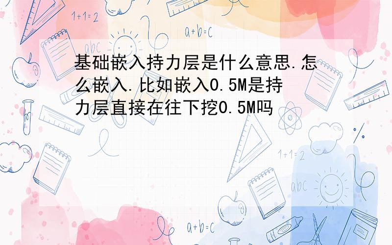 基础嵌入持力层是什么意思.怎么嵌入.比如嵌入0.5M是持力层直接在往下挖0.5M吗