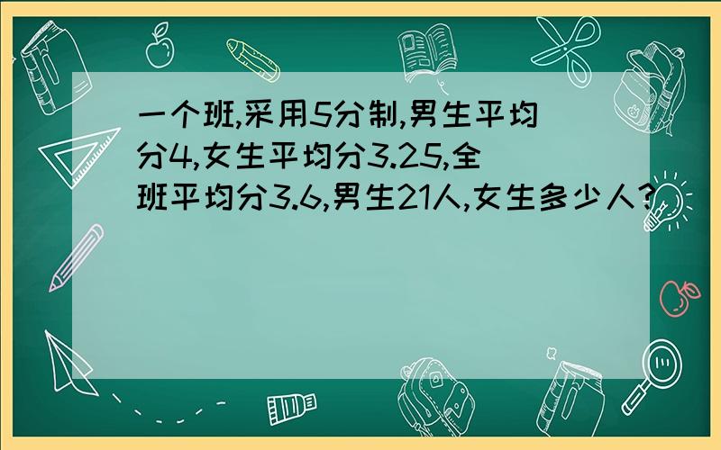 一个班,采用5分制,男生平均分4,女生平均分3.25,全班平均分3.6,男生21人,女生多少人?