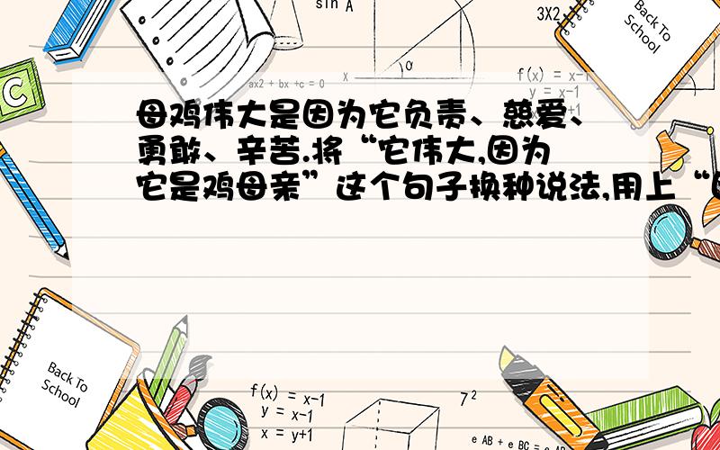 母鸡伟大是因为它负责、慈爱、勇敢、辛苦.将“它伟大,因为它是鸡母亲”这个句子换种说法,用上“因为.所以.”意思不变.