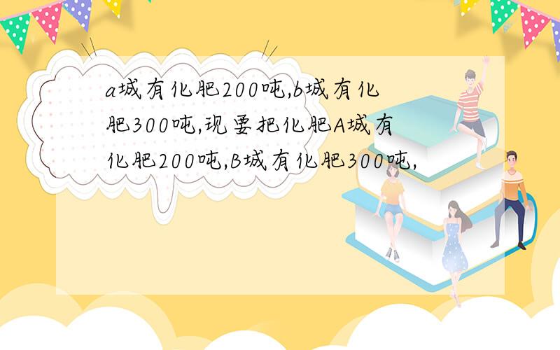 a城有化肥200吨,b城有化肥300吨,现要把化肥A城有化肥200吨,B城有化肥300吨,