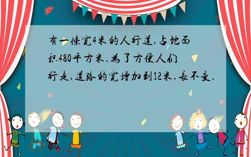 有一条宽4米的人行道,占地面积480平方米.为了方便人们行走,道路的宽增加到12米,长不变.