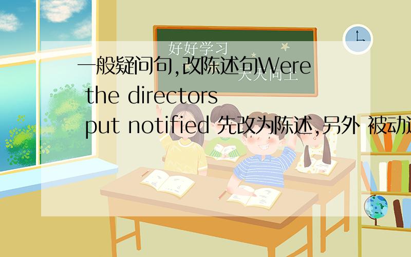 一般疑问句,改陈述句Were the directors put notified 先改为陈述,另外 被动这里 为什么还