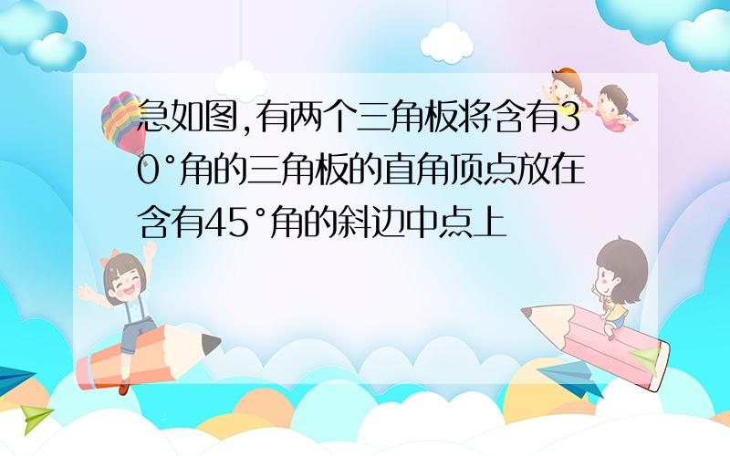 急如图,有两个三角板将含有30°角的三角板的直角顶点放在含有45°角的斜边中点上