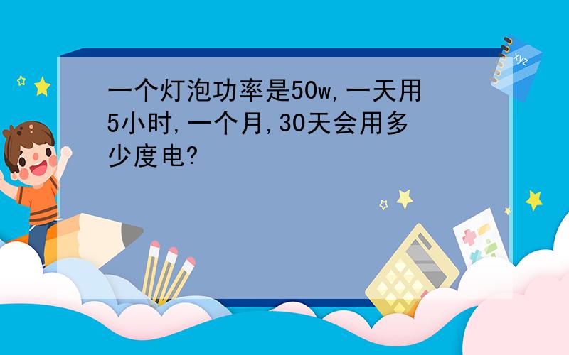 一个灯泡功率是50w,一天用5小时,一个月,30天会用多少度电?