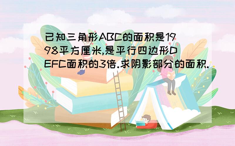 已知三角形ABC的面积是1998平方厘米,是平行四边形DEFC面积的3倍.求阴影部分的面积.