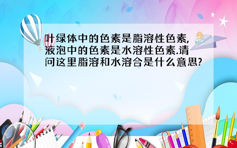 叶绿体中的色素是脂溶性色素,液泡中的色素是水溶性色素.请问这里脂溶和水溶合是什么意思?