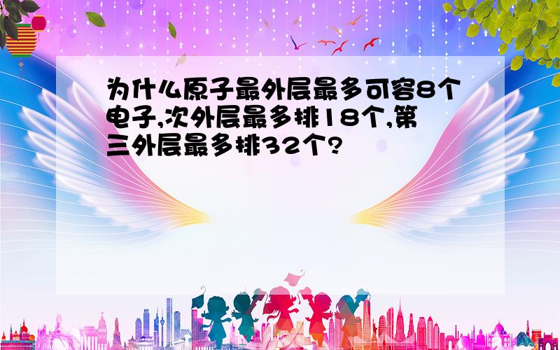 为什么原子最外层最多可容8个电子,次外层最多排18个,第三外层最多排32个?