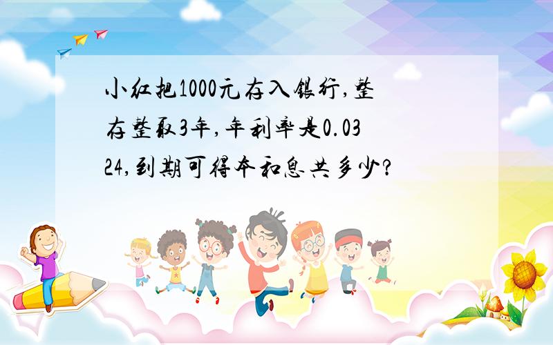 小红把1000元存入银行,整存整取3年,年利率是0.0324,到期可得本和息共多少?