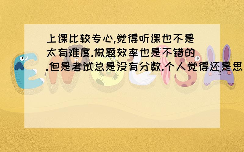 上课比较专心,觉得听课也不是太有难度.做题效率也是不错的.但是考试总是没有分数.个人觉得还是思维的问题.