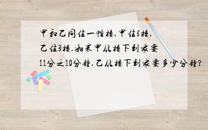 甲和乙同住一幢楼,甲住5楼,乙住3楼.如果甲从楼下到家要11分之10分钟,乙从楼下到家要多少分钟?