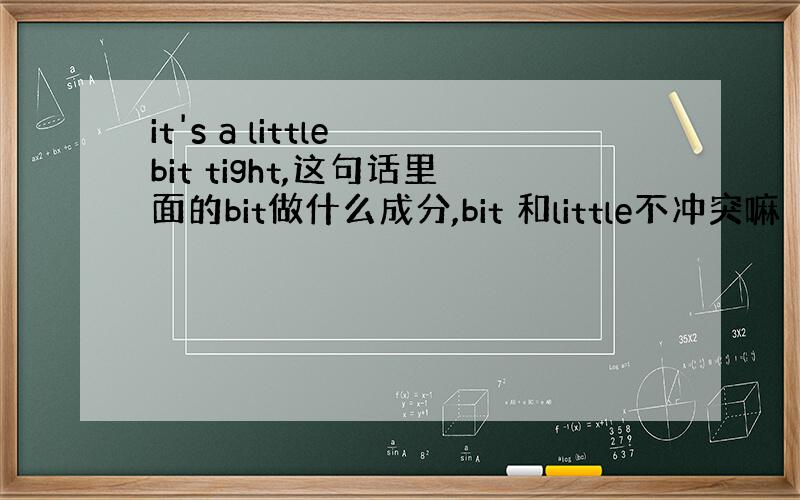 it's a little bit tight,这句话里面的bit做什么成分,bit 和little不冲突嘛