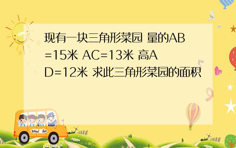 现有一块三角形菜园 量的AB=15米 AC=13米 高AD=12米 求此三角形菜园的面积