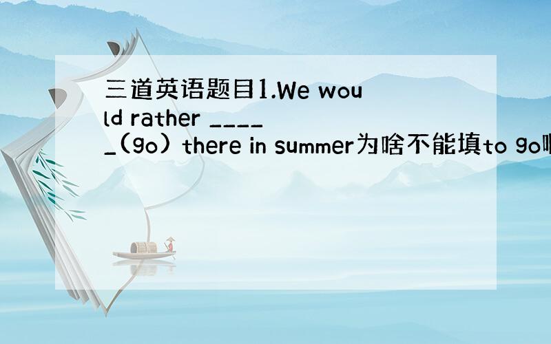 三道英语题目1.We would rather _____(go) there in summer为啥不能填to go啊