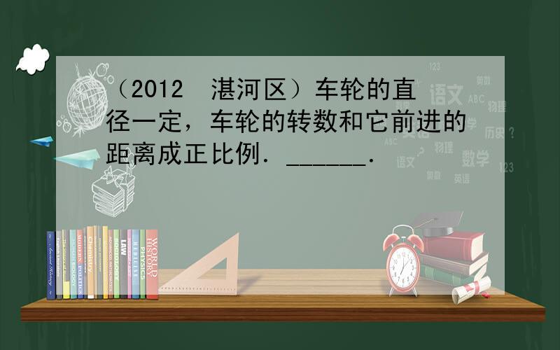 （2012•湛河区）车轮的直径一定，车轮的转数和它前进的距离成正比例．______．