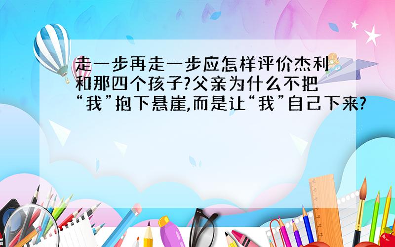 走一步再走一步应怎样评价杰利和那四个孩子?父亲为什么不把“我”抱下悬崖,而是让“我”自己下来?