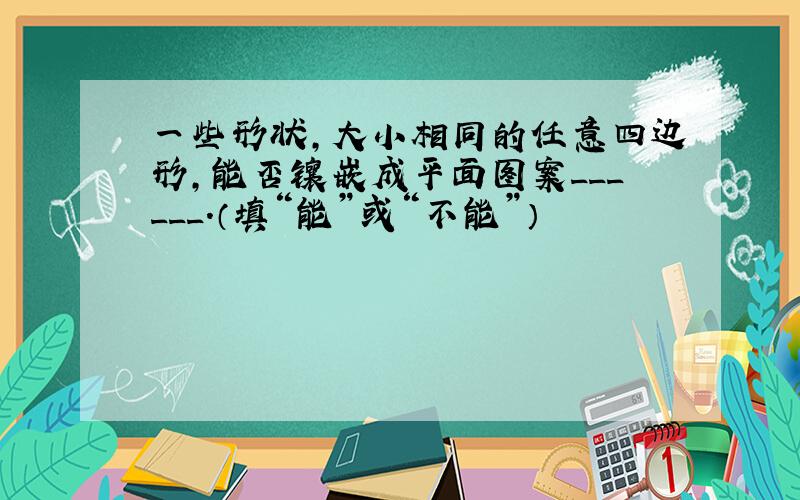 一些形状，大小相同的任意四边形，能否镶嵌成平面图案______．（填“能”或“不能”）