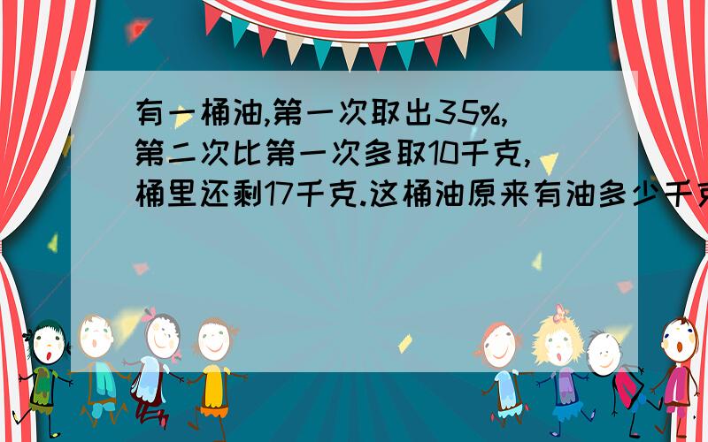 有一桶油,第一次取出35%,第二次比第一次多取10千克,桶里还剩17千克.这桶油原来有油多少千克?