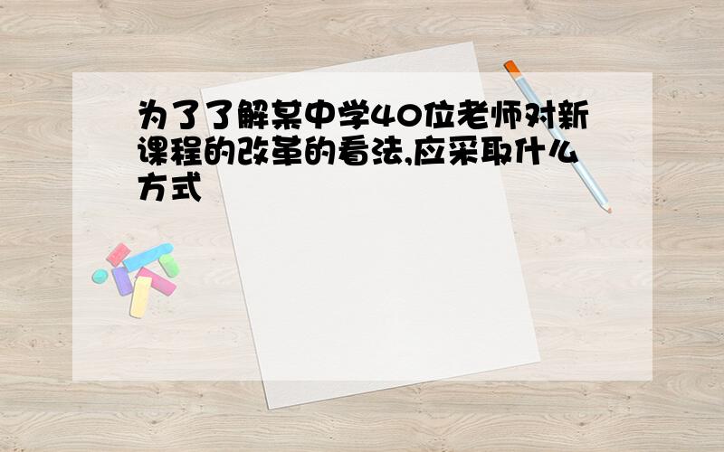 为了了解某中学40位老师对新课程的改革的看法,应采取什么方式