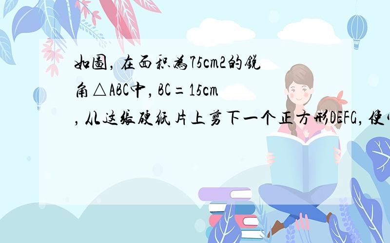 如图，在面积为75cm2的锐角△ABC中，BC=15cm，从这张硬纸片上剪下一个正方形DEFG，使它的一边EF在BC上，