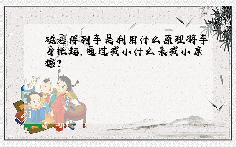 磁悬浮列车是利用什么原理将车身托起,通过减小什么来减小摩擦?