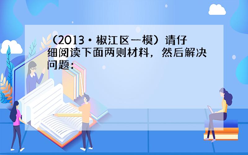 （2013•椒江区一模）请仔细阅读下面两则材料，然后解决问题：