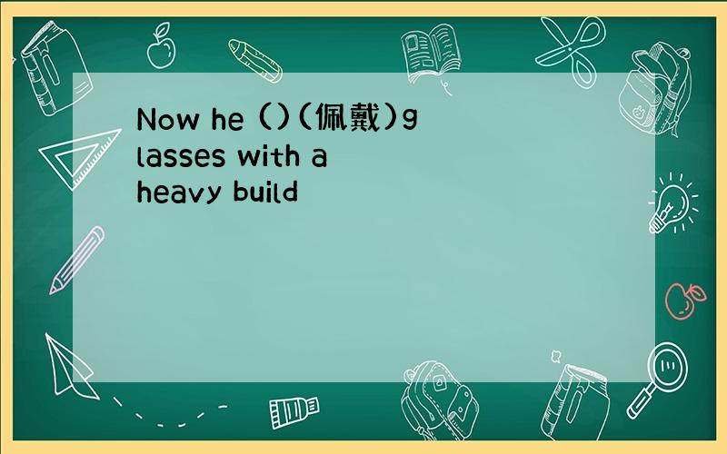 Now he ()(佩戴)glasses with a heavy build