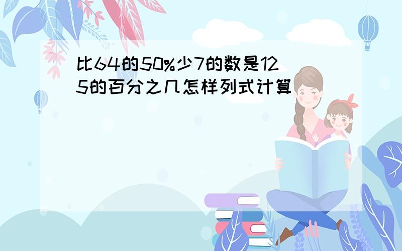 比64的50%少7的数是125的百分之几怎样列式计算